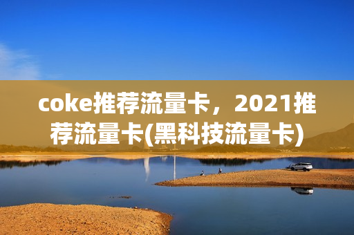 coke推荐流量卡，2021推荐流量卡(黑科技流量卡)
