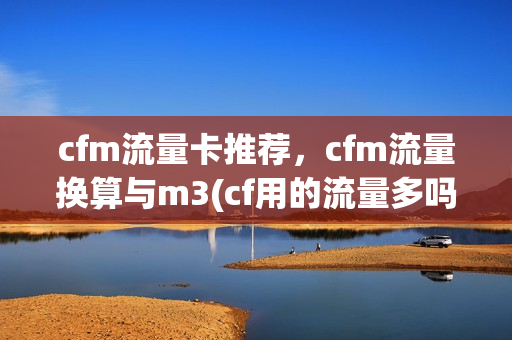 cfm流量卡推荐，cfm流量换算与m3(cf用的流量多吗)
