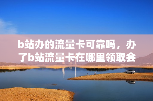 b站办的流量卡可靠吗，办了b站流量卡在哪里领取会员(b站流量卡值得入手吗)