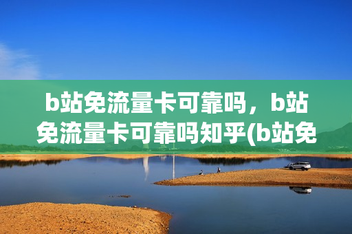 b站免流量卡可靠吗，b站免流量卡可靠吗知乎(b站免流量卡可靠吗,b站免流量卡可靠吗知乎推荐)