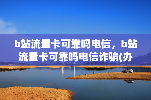 b站流量卡可靠吗电信，b站流量卡可靠吗电信诈骗(办了b站流量卡在哪里领取会员)
