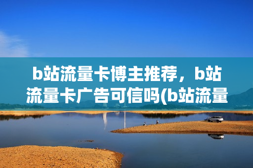 b站流量卡博主推荐，b站流量卡广告可信吗(b站流量卡送大会员)