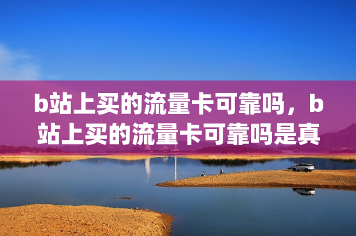 b站上买的流量卡可靠吗，b站上买的流量卡可靠吗是真的吗(b站流量卡一个月多少钱)