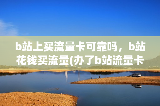 b站上买流量卡可靠吗，b站花钱买流量(办了b站流量卡在哪里领取会员)