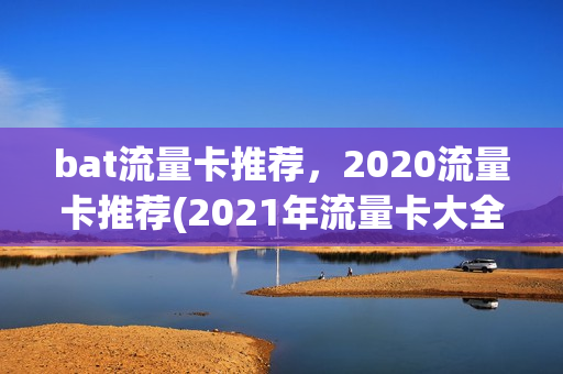 bat流量卡推荐，2020流量卡推荐(2021年流量卡大全)