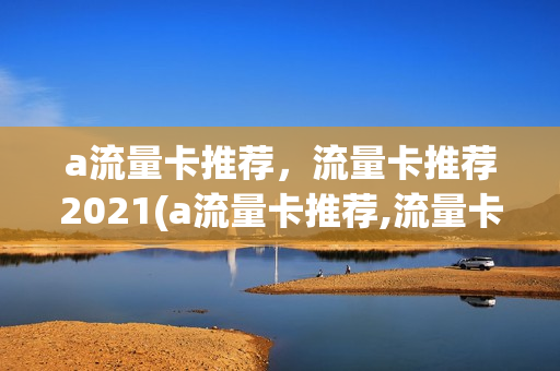 a流量卡推荐，流量卡推荐2021(a流量卡推荐,流量卡推荐2021年)