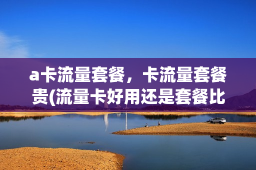 a卡流量套餐，卡流量套餐贵(流量卡好用还是套餐比较好用)