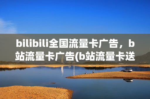 bilibili全国流量卡广告，b站流量卡广告(b站流量卡送大会员)