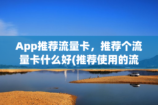 App推荐流量卡，推荐个流量卡什么好(推荐使用的流量卡)