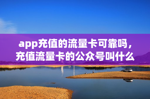 app充值的流量卡可靠吗，充值流量卡的公众号叫什么(流量卡充值公众号有哪些)