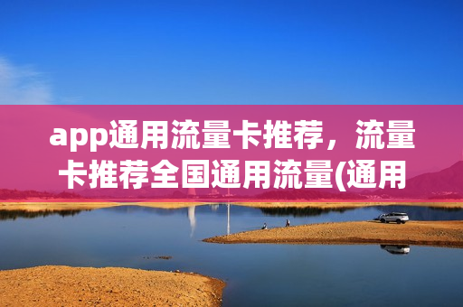 app通用流量卡推荐，流量卡推荐全国通用流量(通用流量卡哪个最划算2021)