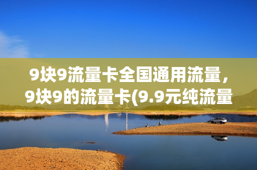 9块9流量卡全国通用流量，9块9的流量卡(9.9元纯流量卡)