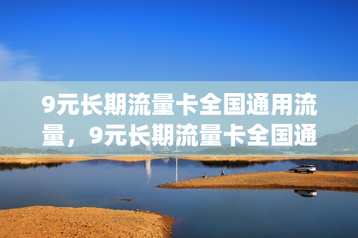 9元长期流量卡全国通用流量，9元长期流量卡全国通用流量吗(9元流量卡哪个最划算)