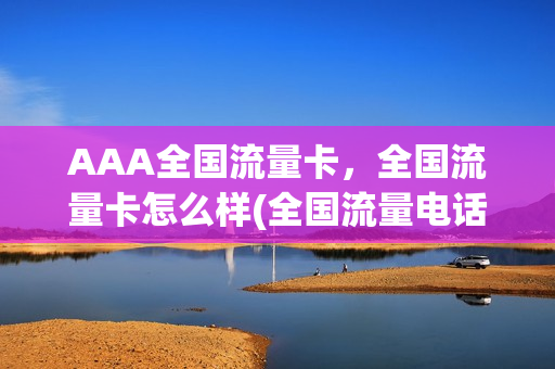 AAA全国流量卡，全国流量卡怎么样(全国流量电话卡)
