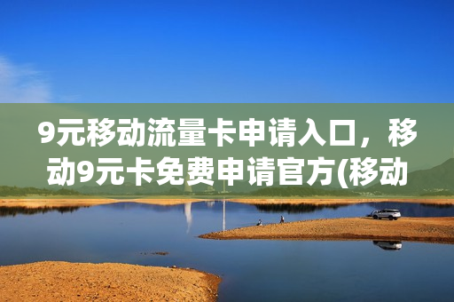 9元移动流量卡申请入口，移动9元卡免费申请官方(移动9元卡怎么申请)