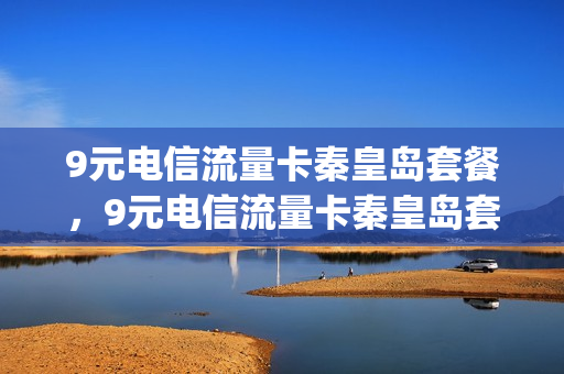 9元电信流量卡秦皇岛套餐，9元电信流量卡秦皇岛套餐是真的吗(秦皇岛电信宽带套餐介绍)