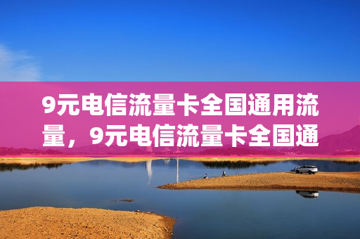 9元电信流量卡全国通用流量，9元电信流量卡全国通用流量有哪些(电信九元流量卡怎么收费的)