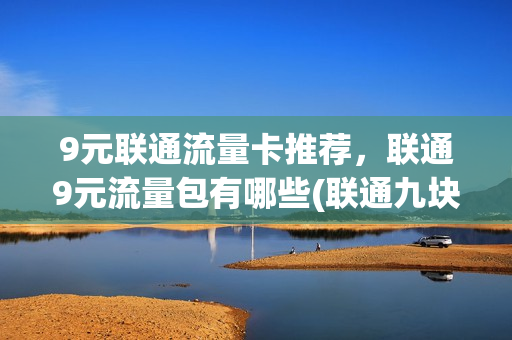 9元联通流量卡推荐，联通9元流量包有哪些(联通九块九流量卡)
