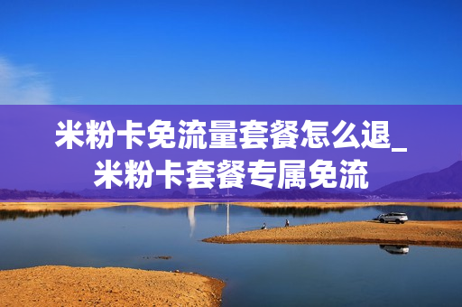 米粉卡免流量套餐怎么退_米粉卡套餐专属免流