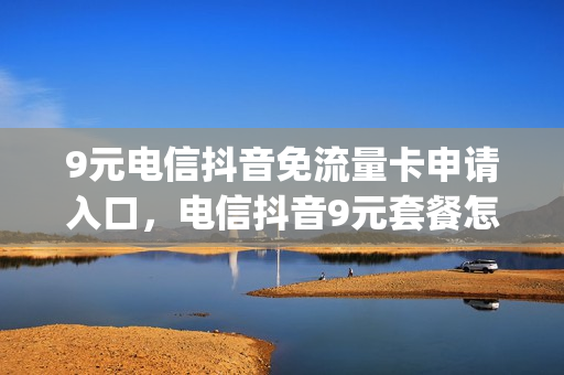 9元电信抖音免流量卡申请入口，电信抖音9元套餐怎样激活(电信9元抖音流量包怎么用)