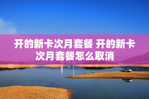 开的新卡次月套餐 开的新卡次月套餐怎么取消