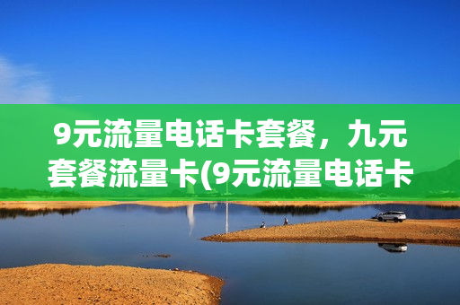 9元流量电话卡套餐，九元套餐流量卡(9元流量电话卡套餐,九元套餐流量卡可以用吗)