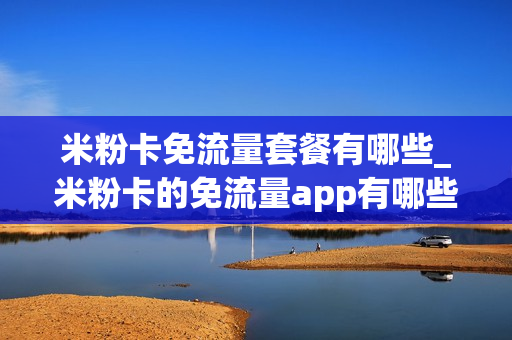 米粉卡免流量套餐有哪些_米粉卡的免流量app有哪些