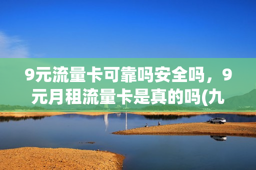 9元流量卡可靠吗安全吗，9元月租流量卡是真的吗(九块钱月租的流量卡)