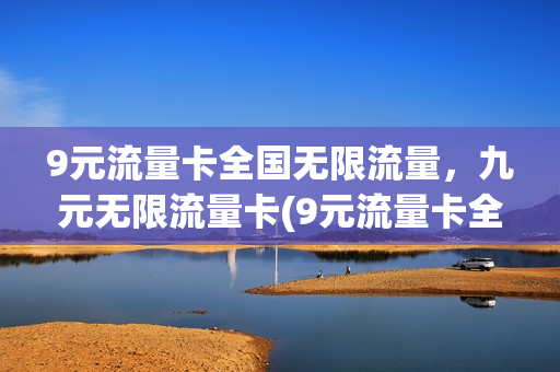 9元流量卡全国无限流量，九元无限流量卡(9元流量卡全国无限流量,九元无限流量卡可以用吗)