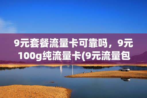 9元套餐流量卡可靠吗，9元100g纯流量卡(9元流量包)