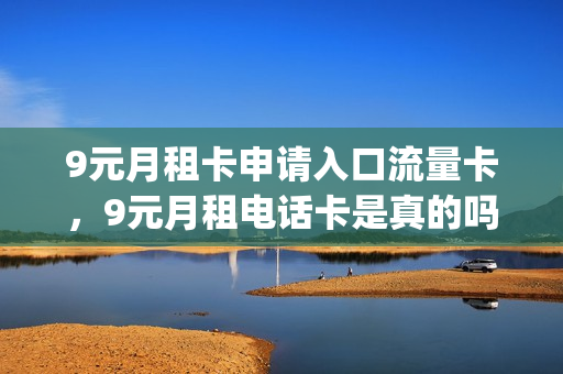 9元月租卡申请入口流量卡，9元月租电话卡是真的吗(月租九元的电话卡是真的吗)