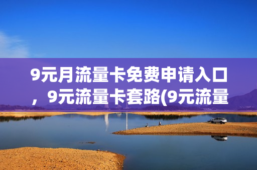 9元月流量卡免费申请入口，9元流量卡套路(9元流量卡免费领取)