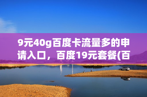 9元40g百度卡流量多的申请入口，百度19元套餐(百度系列流量卡)