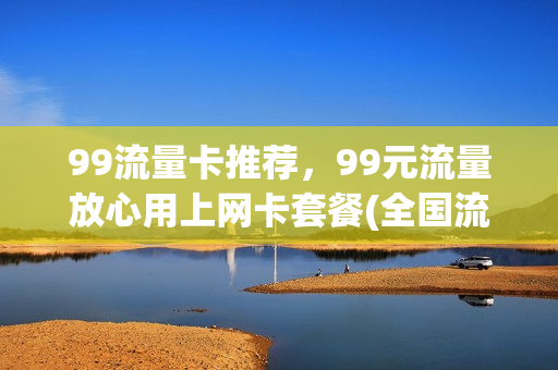 99流量卡推荐，99元流量放心用上网卡套餐(全国流量99元个人套餐单卡)