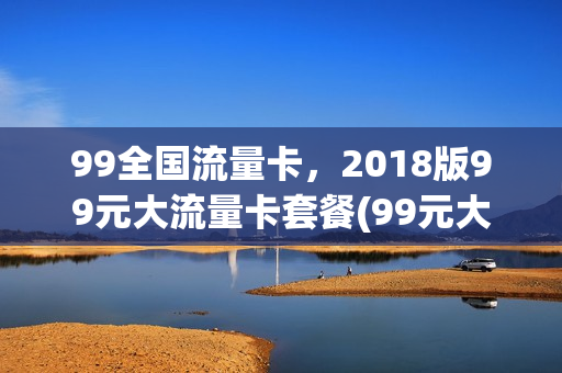 99全国流量卡，2018版99元大流量卡套餐(99元大流量卡120g流量促销)