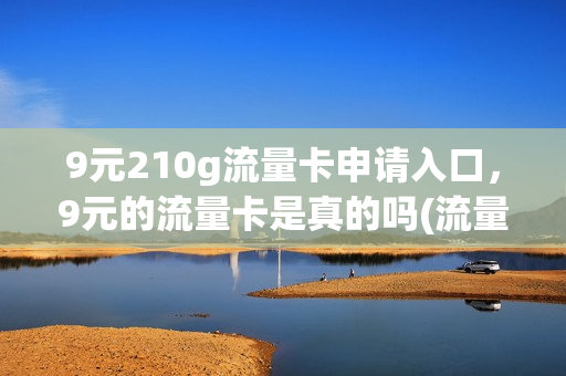 9元210g流量卡申请入口，9元的流量卡是真的吗(流量卡九元)