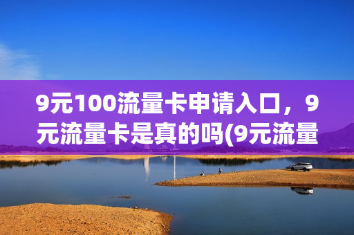 9元100流量卡申请入口，9元流量卡是真的吗(9元流量卡无限不限速全国通用)