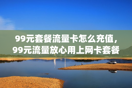 99元套餐流量卡怎么充值，99元流量放心用上网卡套餐(99元大流量卡120g流量促销)