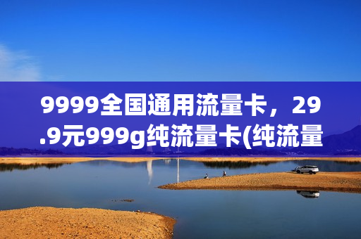 9999全国通用流量卡，29.9元999g纯流量卡(纯流量卡9999g可靠吗)