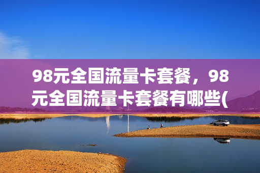 98元全国流量卡套餐，98元全国流量卡套餐有哪些(98元大流量套餐是多少流量)