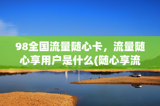 98全国流量随心卡，流量随心享用户是什么(随心享流量卡套餐)