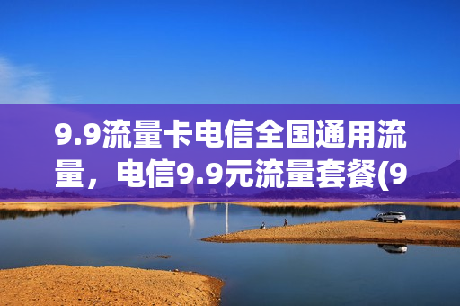 9.9流量卡电信全国通用流量，电信9.9元流量套餐(9.9的电信流量卡)