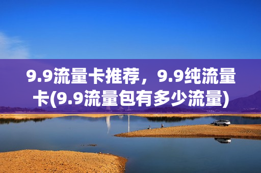 9.9流量卡推荐，9.9纯流量卡(9.9流量包有多少流量)
