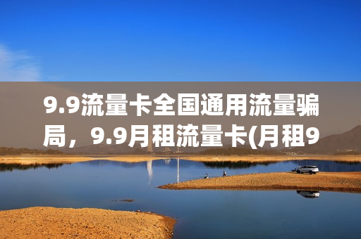9.9流量卡全国通用流量骗局，9.9月租流量卡(月租9.9的流量卡)