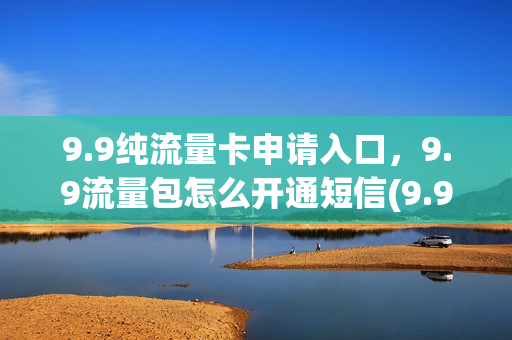 9.9纯流量卡申请入口，9.9流量包怎么开通短信(9.9元流量不限量移动开通)