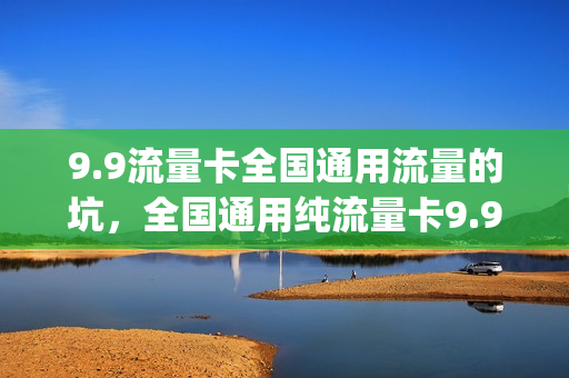 9.9流量卡全国通用流量的坑，全国通用纯流量卡9.9元包100g不限速(9.8元100g流量卡)