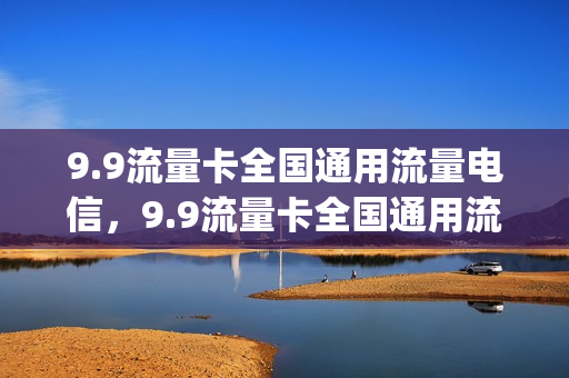 9.9流量卡全国通用流量电信，9.9流量卡全国通用流量电信可以用吗(9.9的电信流量卡)