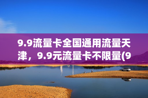 9.9流量卡全国通用流量天津，9.9元流量卡不限量(9块9流量卡)