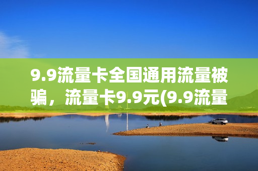 9.9流量卡全国通用流量被骗，流量卡9.9元(9.9流量卡骗局)
