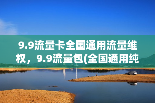 9.9流量卡全国通用流量维权，9.9流量包(全国通用纯流量卡9.9元包100g不限速)
